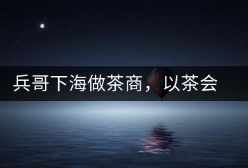 兵哥下海做茶商，以茶會(huì)友生意火