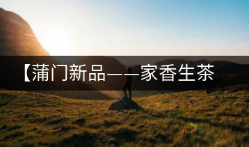 【蒲門新品——家香生茶】品之，是家的味道，存之，是家的思念
