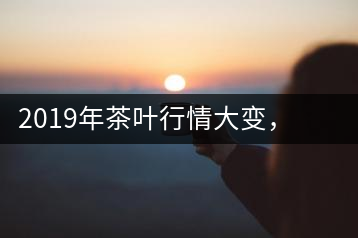 2019年茶葉行情大變，云南古樹茶滯銷，如何解決古樹茶信任危機？