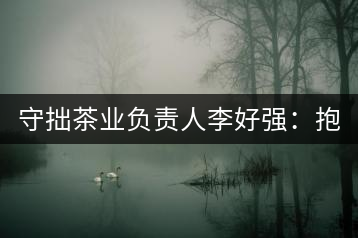守拙茶業(yè)負(fù)責(zé)人李好強(qiáng)：抱樸守拙喝茶去！