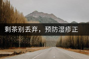 剩茶別丟棄，預防濕疹正合適