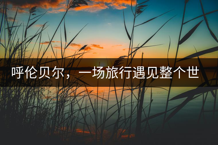 呼倫貝爾，一場(chǎng)旅行遇見整個(gè)世界