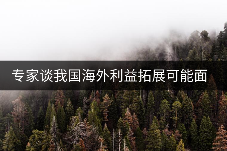 專家談我國海外利益拓展可能面臨的五大風險 專家談我國海外利益拓展可能面臨的五大風險