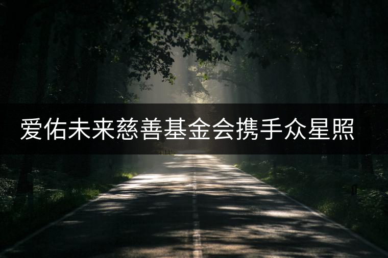 愛(ài)佑未來(lái)慈善基金會(huì)攜手眾星照亮困境兒童未來(lái)