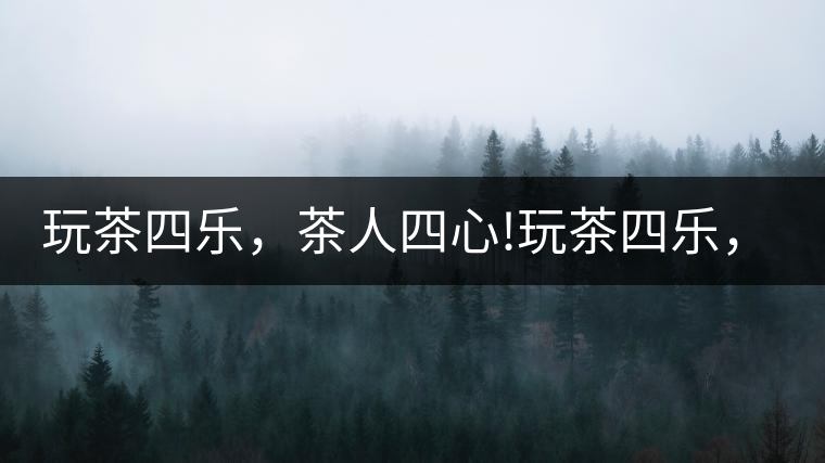 玩茶四樂，茶人四心!玩茶四樂，茶人四心！
