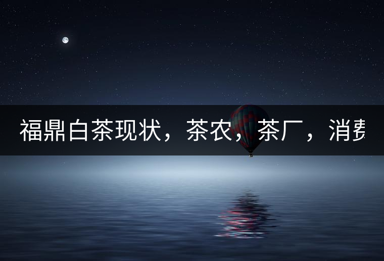 福鼎白茶現(xiàn)狀，茶農(nóng)，茶廠，消費者如何三贏!福鼎白茶現(xiàn)狀，茶農(nóng)，茶廠，消費者如何三贏！
