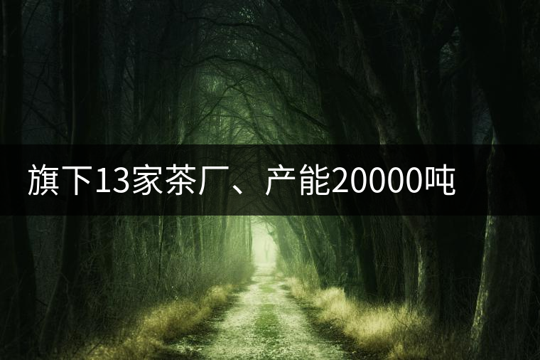 旗下13家茶廠、產(chǎn)能20000噸，這家“巨無霸”中國茶企...旗下13家茶廠、產(chǎn)能20000噸，這家“巨無霸”中國茶企是怎樣煉成的？