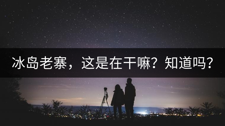 冰島老寨，這是在干嘛？知道嗎？