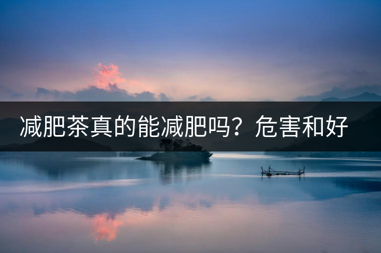 減肥茶真的能減肥嗎？危害和好處你一定得了解清楚！減肥講科學(xué)