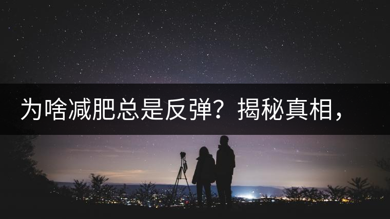 為啥減肥總是反彈？揭秘真相，喝減肥茶，助你減肥事半功倍！