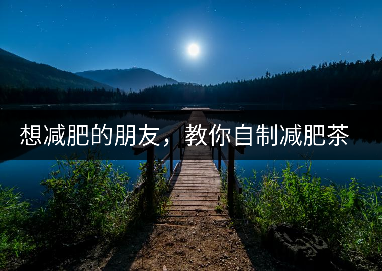 想減肥的朋友，教你自制減肥茶想減肥的朋友，教你自制減肥茶