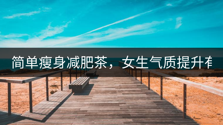 簡(jiǎn)單瘦身減肥茶，女生氣質(zhì)提升有效果，小姐姐手把手...簡(jiǎn)單瘦身減肥茶，女生氣質(zhì)提升有效果，小姐姐手把手教你制作方法