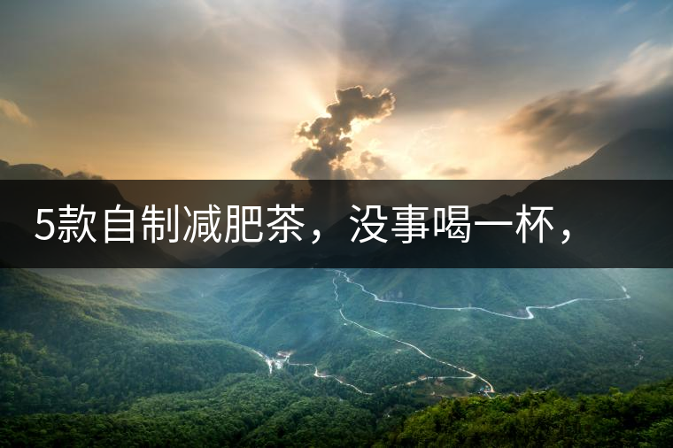 5款自制減肥茶，沒事喝一杯，或許一天比一天瘦5款自制減肥茶，沒事喝一杯，或許一天比一天瘦