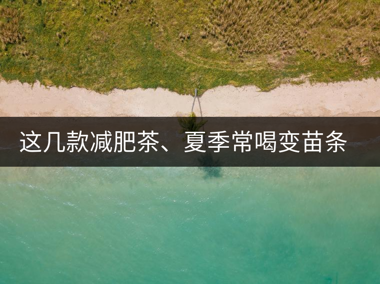 這幾款減肥茶、夏季常喝變苗條這幾款減肥茶、夏季常喝變苗條