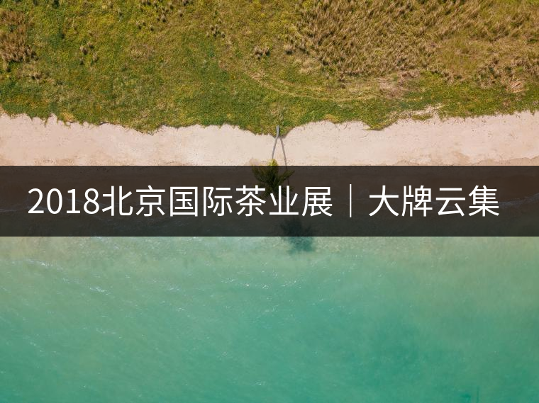 2018北京國(guó)際茶業(yè)展|大牌云集展會(huì) 買買買不能停 2018北京國(guó)際茶業(yè)展|大牌云集展會(huì) 買買買不能停
