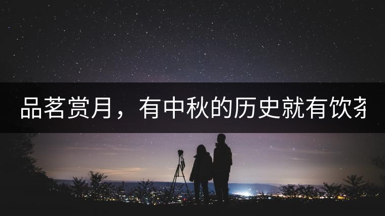 品茗賞月，有中秋的歷史就有飲茶的歷史!品茗賞月，有中秋的歷史就有飲茶的歷史！