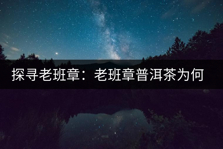 探尋老班章:老班章普洱茶為何稱王? 探尋老班章:老班章普洱茶為何稱王?