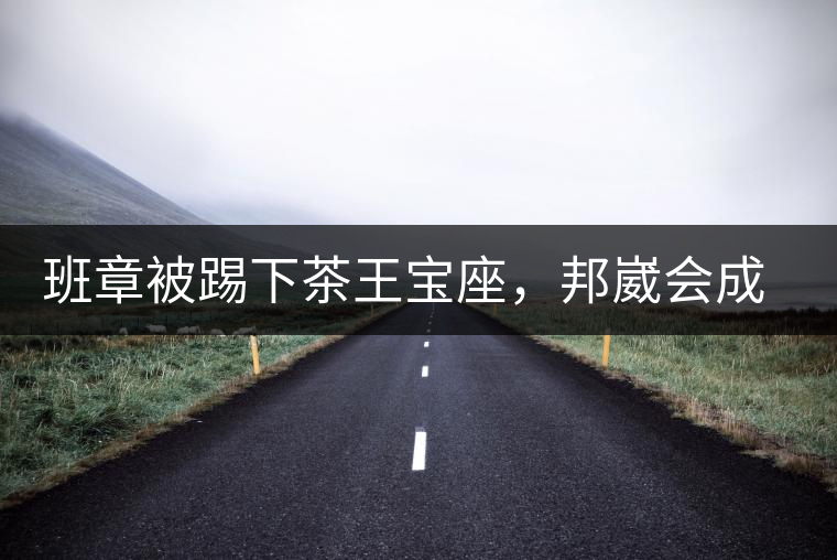 班章被踢下茶王寶座，邦崴會成為新茶王嗎?班章被踢下茶王寶座，邦崴會成為新茶王嗎？