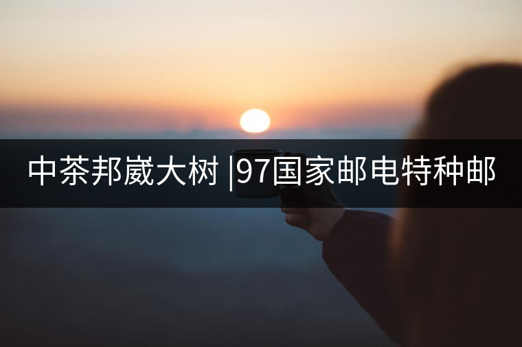 中茶邦崴大樹 |97國家郵電特種郵票首選《茶》樹 幾個...中茶邦崴大樹 |97國家郵電特種郵票首選《茶》樹 幾個人喝過？