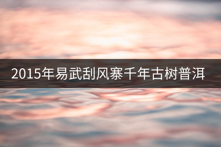 2015年易武刮風(fēng)寨千年古樹普洱茶，雖然價(jià)格不菲，可...2015年易武刮風(fēng)寨千年古樹普洱茶，雖然價(jià)格不菲，可未必是真