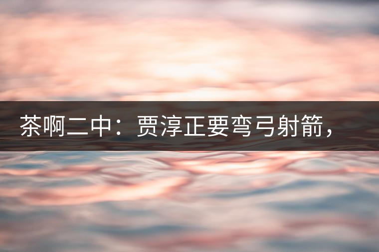 茶啊二中：賈淳正要彎弓射箭，艾主任打醒他的美夢，教室的燈壞了