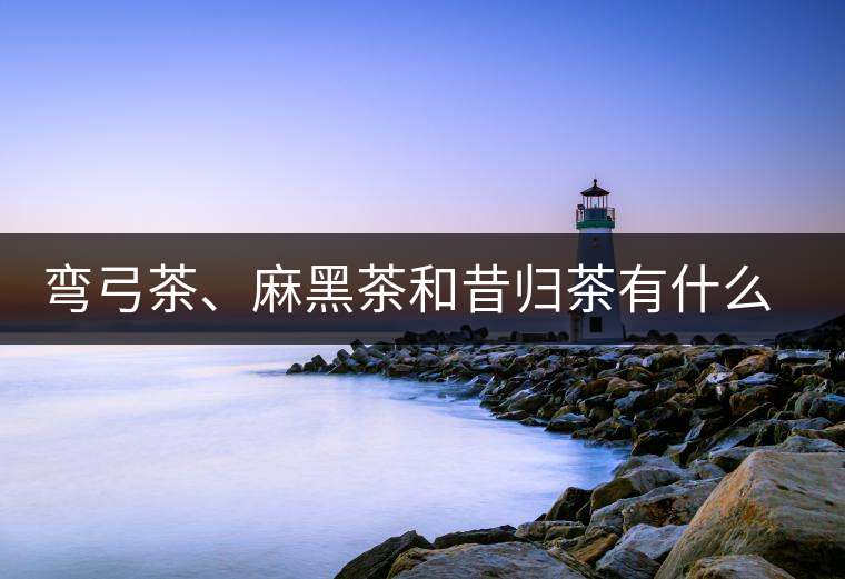 彎弓茶、麻黑茶和昔歸茶有什么不同彎弓茶、麻黑茶和昔歸茶有什么不同