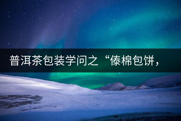 普洱茶包裝學問之“傣棉包餅，筍殼扎筒”，真正的細節(jié)完勝一切