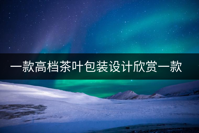 一款高檔茶葉包裝設(shè)計欣賞一款高檔茶葉包裝設(shè)計欣賞