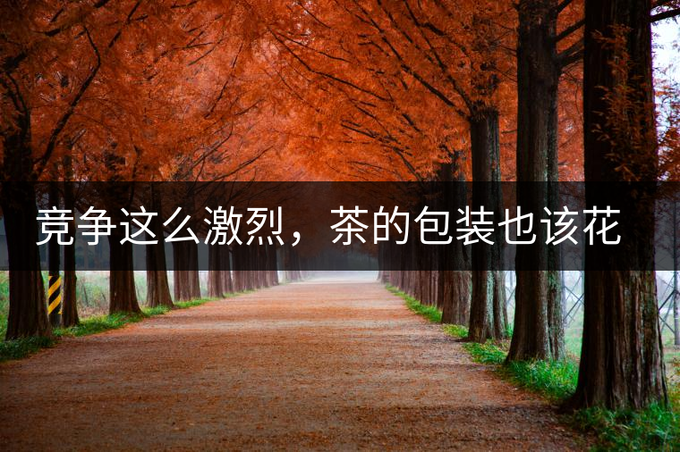 競(jìng)爭(zhēng)這么激烈，茶的包裝也該花花心思了競(jìng)爭(zhēng)這么激烈，茶的包裝也該花花心思了