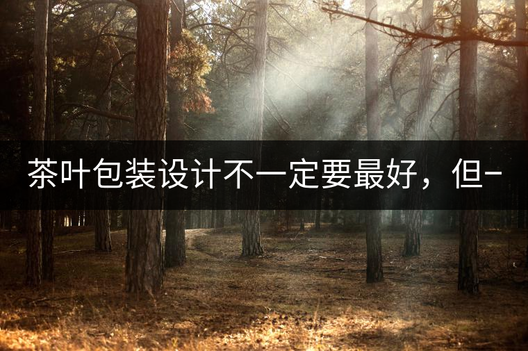 茶葉包裝設(shè)計(jì)不一定要最好，但一定要最有創(chuàng)意(送給茶...茶葉包裝設(shè)計(jì)不一定要最好，但一定要最有創(chuàng)意（送給茶商的干貨）
