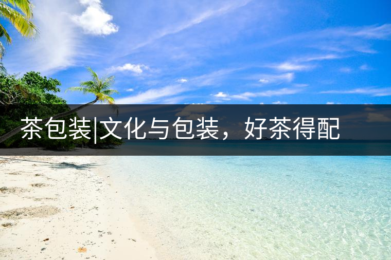 茶包裝|文化與包裝，好茶得配上好的設(shè)計茶包裝｜文化與包裝，好茶得配上好的設(shè)計