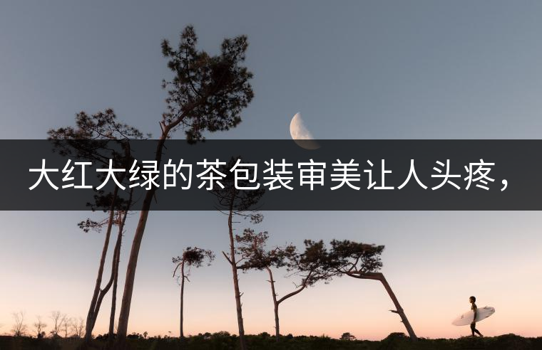 大紅大綠的茶包裝審美讓人頭疼，沒想到茶包裝還可以...大紅大綠的茶包裝審美讓人頭疼，沒想到茶包裝還可以這么清雅！