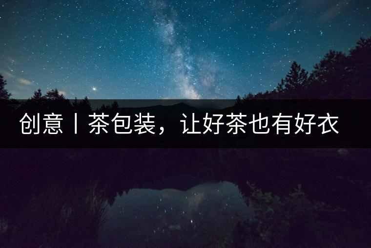 創(chuàng)意丨茶包裝，讓好茶也有好衣裳創(chuàng)意丨茶包裝，讓好茶也有好衣裳