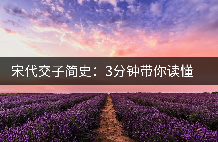 宋代交子簡(jiǎn)史：3分鐘帶你讀懂世界上最早的紙幣