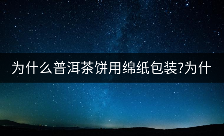 為什么普洱茶餅用綿紙包裝?為什么普洱茶餅用綿紙包裝？
