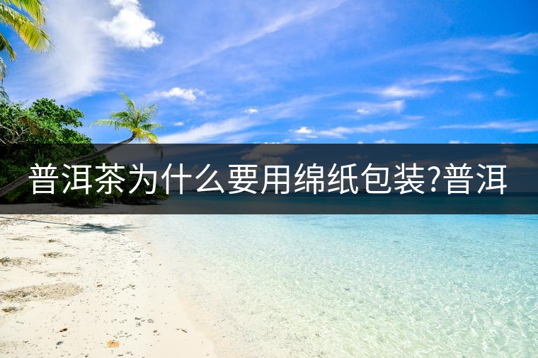 普洱茶為什么要用綿紙包裝?普洱茶為什么要用綿紙包裝？