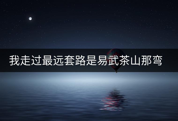 我走過最遠套路是易武茶山那彎成蚊香的山路！