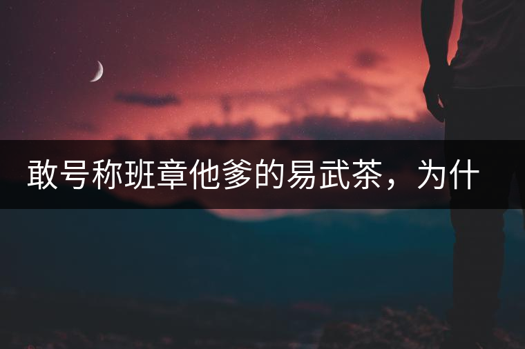 敢號(hào)稱班章他爹的易武茶，為什么前期會(huì)那么淡呢？