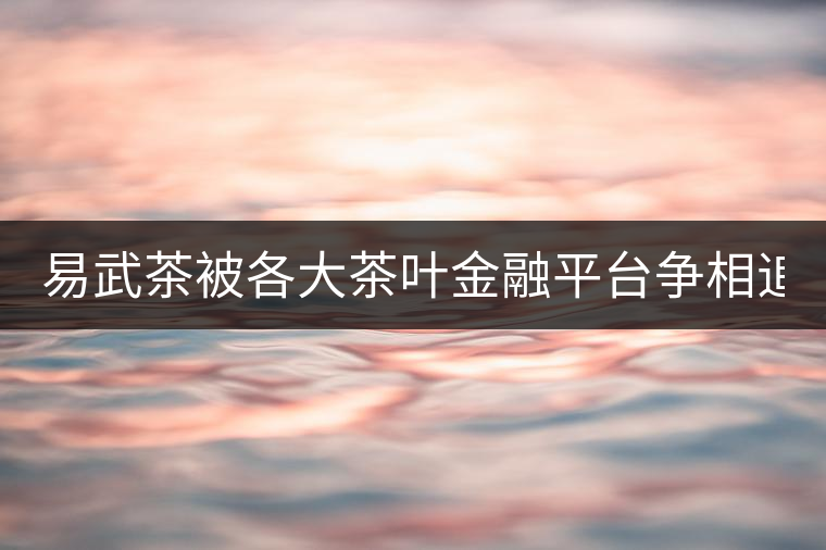 易武茶被各大茶葉金融平臺(tái)爭(zhēng)相追捧的背后，隱藏著什...易武茶被各大茶葉金融平臺(tái)爭(zhēng)相追捧的背后，隱藏著什么秘密？