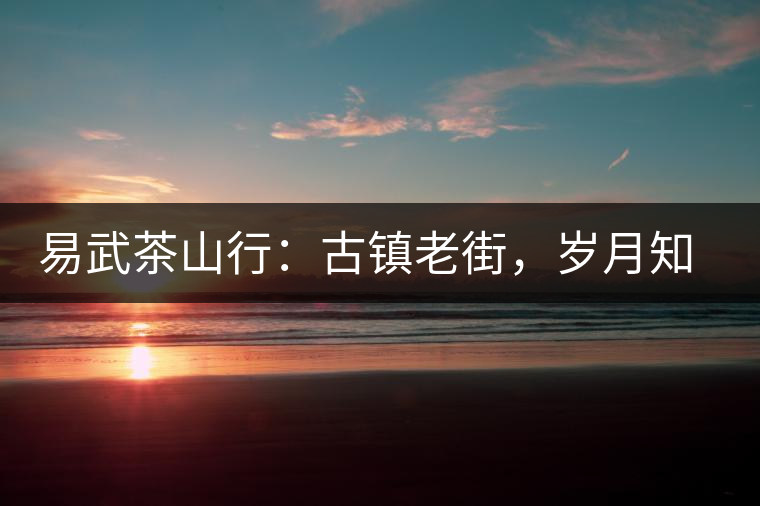 易武茶山行：古鎮(zhèn)老街，歲月知味