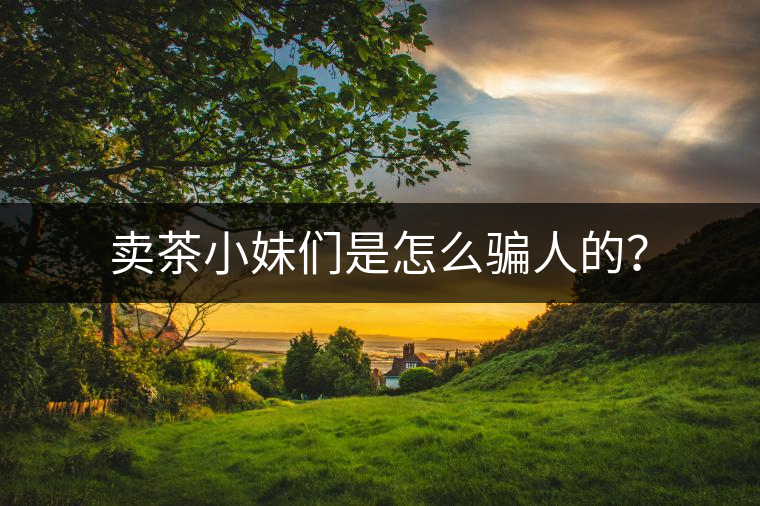 賣茶小妹們是怎么騙人的？