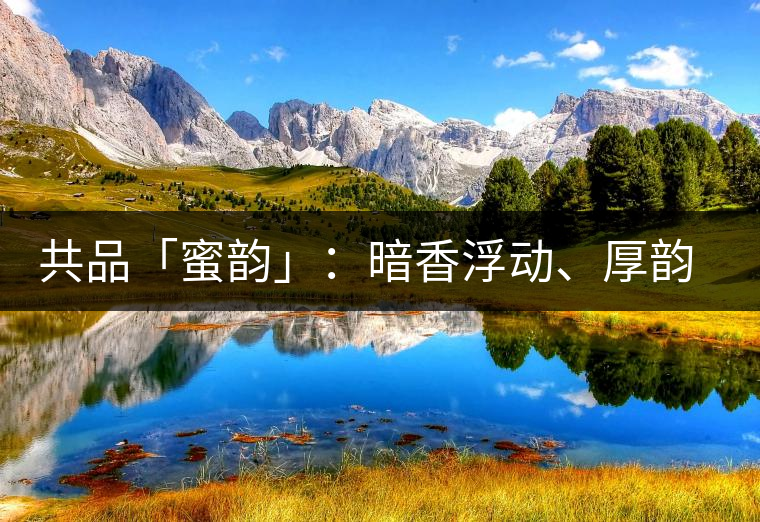 共品「蜜韻」：暗香浮動、厚韻流芳，回味這份獨一無二的蜜香