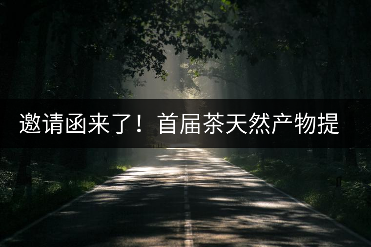 邀請(qǐng)函來(lái)了！首屆茶天然產(chǎn)物提取營(yíng)養(yǎng)健康發(fā)展高峰論壇大咖云集
