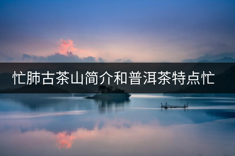 忙肺古茶山簡介和普洱茶特點(diǎn)忙肺古茶山簡介和普洱茶特點(diǎn)