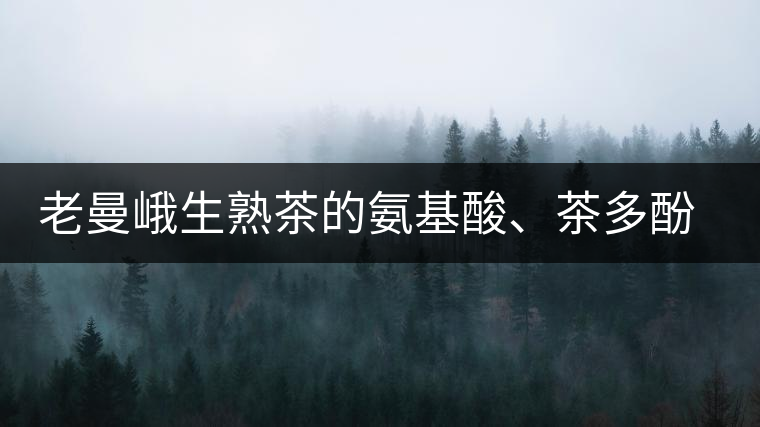老曼峨生熟茶的氨基酸、茶多酚、酚氨比分析