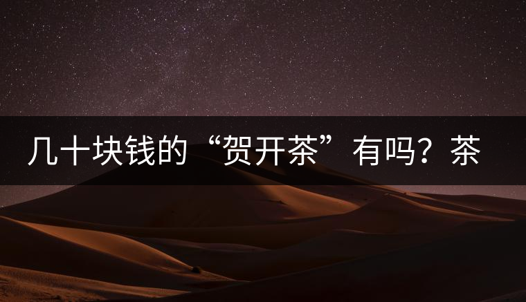 幾十塊錢的“賀開(kāi)茶”有嗎？茶農(nóng)說(shuō)有