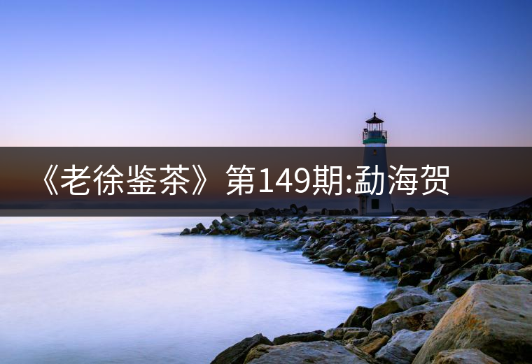 《老徐鑒茶》第149期:勐海賀開(kāi)古樹茶(生茶)品鑒報(bào)告《老徐鑒茶》第149期：勐海賀開(kāi)古樹茶（生茶）品鑒報(bào)告