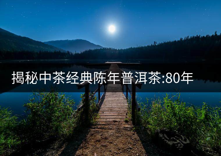 揭秘中茶經(jīng)典陳年普洱茶:80年代之前那些中茶名茶是怎...揭秘中茶經(jīng)典陳年普洱茶：80年代之前那些中茶名茶是怎么樣的？