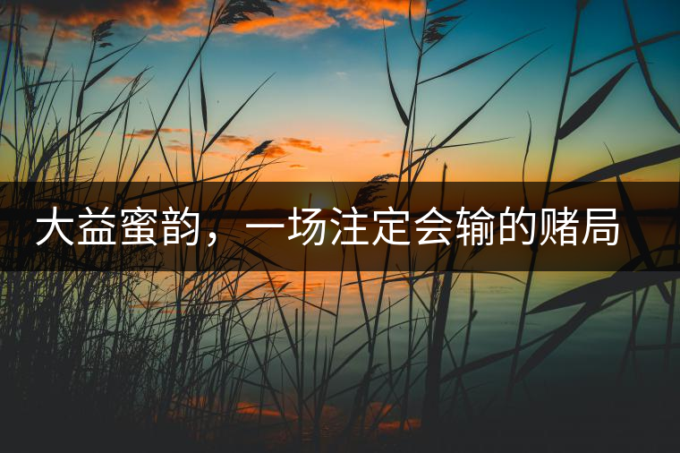 大益蜜韻，一場注定會輸?shù)馁€局大益蜜韻，一場注定會輸?shù)馁€局