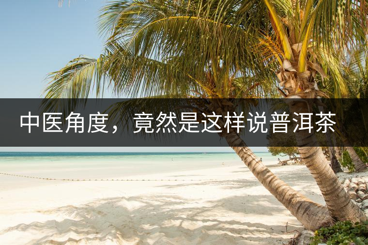 中醫(yī)角度，竟然是這樣說普洱茶的